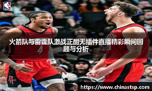 火箭队与雷霆队激战正酣无插件直播精彩瞬间回顾与分析