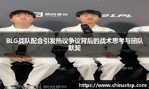 BLG战队配合引发热议争议背后的战术思考与团队默契